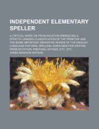 Independent Elementary Speller: a Critical Work on Pronunciation: Embracing a Strictly Graded Classification of the Primitive and the More Important Words of the English Language