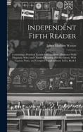 Independent Fifth Reader: Containing a Practical Treatise On Elocution: Illustrated With Diagrams, Select and Classified Reading and Recitations, With Copious Notes, and Complete Supplementary Index, Book 5