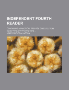Independent Fourth Reader: Containing a Practical Treatise on Elocution, Illustrated with Diagrams; Select and Classified Reading and Recitations; With Copious Notes, and Complete Supplementary Index (Classic Reprint)