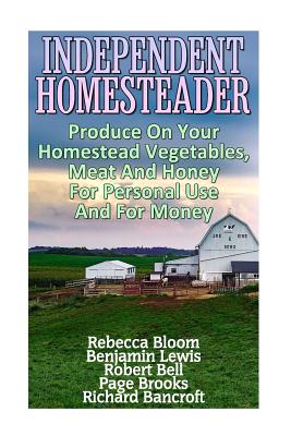 Independent Homesteader: Produce On Your Homestead Vegetables, Meat And Honey For Personal Use And For Money - Lewis, Benjamin, and Bell, Robert, MD, and Bancroft, Richard