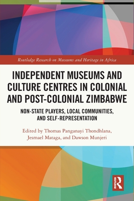 Independent Museums and Culture Centres in Colonial and Post-colonial Zimbabwe: Non-State Players, Local Communities, and Self-Representation - Thondhlana, Thomas Panganayi (Editor), and Mataga, Jesmael (Editor), and Munjeri, Dawson (Editor)