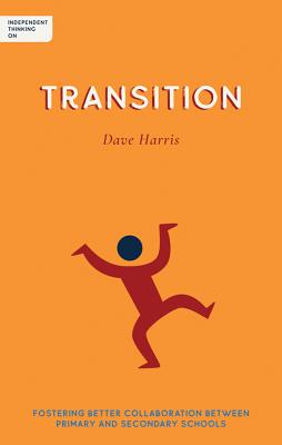 Independent Thinking on Transition: Fostering better collaboration between primary and secondary schools - Harris, Dave, and Gilbert, Ian (Foreword by)