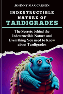 Indestructible Nature of Tardigrades: The Secrets behind the Indestructible Nature and Everything You need to Know about Tardigrades