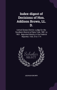 Index-digest of Decisions of Hon. Addison Brown, LL. D.: United States District Judge for the Southern District of New York, 1881 to 1901. Reported Mostly in the Federal Reporter, Vols. 8 to 114