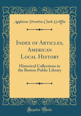 Index of Articles, American Local History: Historical Collections in the Boston Public Library (Classic Reprint) - Griffin, Appleton Prentiss Clark