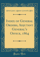 Index of General Orders, Adjutant General's Office, 1864 (Classic Reprint)