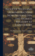 Index of Wills and Administrations now Preserved in the Probate Registry at Canterbury