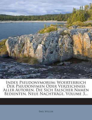 Index Pseudonymorum: Woerterbuch der Pseudonymen oder Verzeichniss aller Autoren, die sich falscher Namen bedienten: Drittes Supplementheft - Weller, Emil