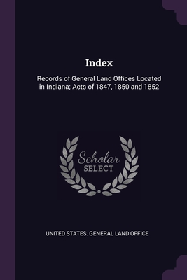 Index: Records of General Land Offices Located in Indiana; Acts of 1847, 1850 and 1852 - United States General Land Office (Creator)