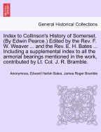 Index to Collinson's History of Somerset. (by Edwin Pearce.) Edited by the REV. F. W. Weaver ... and the REV. E. H. Bates ... Including a Supplemental Index to All the Armorial Bearings Mentioned in the Work, Contributed by Lt. Col. J. R. Bramble.