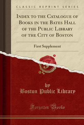 Index to the Catalogue of Books in the Bates Hall of the Public Library of the City of Boston: First Supplement (Classic Reprint) - Library, Boston Public