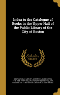 Index to the Catalogue of Books in the Upper Hall of the Public Library of the City of Boston