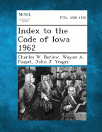 Index to the Code of Iowa 1962 - Barlow, Charles W, and Faupel, Wayne a, and Yeager, John J