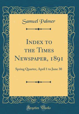 Index to the Times Newspaper, 1891: Spring Quarter, April 1 to June 30 (Classic Reprint) - Palmer, Samuel