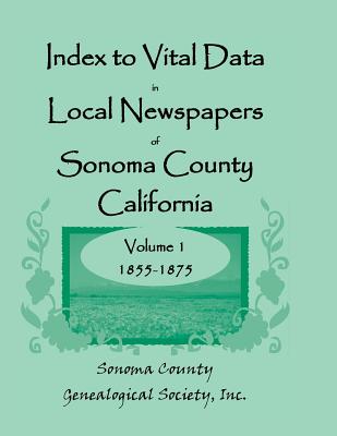 Index to Vital Data in Local Newspapers of Sonoma County, California, Volume 1, 1855-1875 - Sonoma Co Genealogical Society, Inc