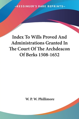 Index To Wills Proved And Administrations Granted In The Court Of The Archdeacon Of Berks 1508-1652 - Phillimore, W P W (Editor)