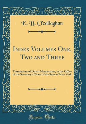 Index Volumes One, Two and Three: Translations of Dutch Manuscripts, in the Office of the Secretary of State of the State of New York (Classic Reprint) - O'Callaghan, Edmund Bailey