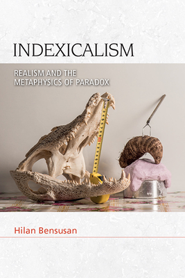 Indexicalism: Realism and the Metaphysics of Paradox - Bensusan, Hilan