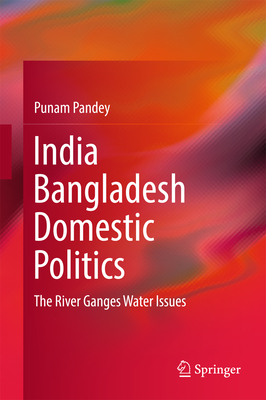 India Bangladesh Domestic Politics: The River Ganges Water Issues - Pandey, Punam