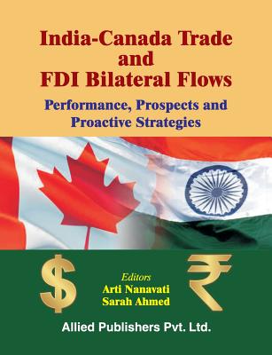 India-Canada Trade and FDI Bilateral Flows: Performance, Prospects and Proactive Strategies - Nanavati, Arti (Editor), and Ahmed, Sarah (Editor)