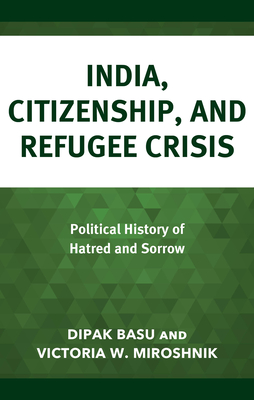 India, Citizenship, and Refugee Crisis: Political History of Hatred and Sorrow - Basu, Dipak, and Miroshnik, Victoria W