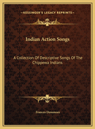 Indian Action Songs: A Collection of Descriptive Songs of the Chippewa Indians