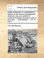 Indian Antiquities: Or, Dissertations, Relative to the Ancient Geographical Divisions, the Pure System of Primeval Theology, the Grand Code of Civil Laws, ... of Hindostan: ... Vol. VI. - Part I