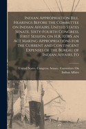 Indian Appropriation Bill. Hearings Before the Committee on Indian Affairs, United States Senate, Sixty-fourth Congress, First Session, on H.R. 10385, an act Making Appropriations for the Current and Contingent Expenses of the Bureau of Indian Affairs, Fo