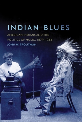 Indian Blues: American Indians and the Politics of Music, 1879-1934 Volume 3 - Troutman, John W