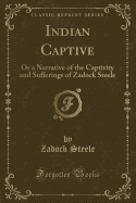 Indian Captive: Or a Narrative of the Captivity and Sufferings of Zadock Steele (Classic Reprint)