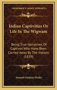 Indian Captivities or Life in the Wigwam: Being True Narratives of Captives Who Have Been Carried Away by the Indians (1839)