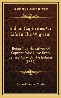 Indian Captivities or Life in the Wigwam: Being True Narratives of Captives Who Have Been Carried Away by the Indians (1839) - Drake, Samuel Gardner
