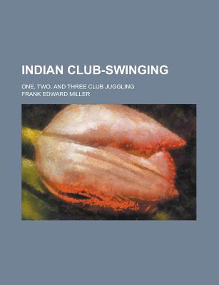 Indian Club-Swinging; One, Two, and Three Club Juggling - Pyne, Zoe Kendrick, and Miller, Frank Edward