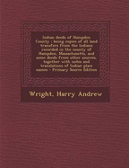 Indian Deeds of Hampden County: Being Copies of All Land Transfers from the Indians Recorded in the County of Hampden, Massachusetts, and Some Deeds from Other Sources, Together with Notes and Translations of Indian Place Names - Primary Source Edition