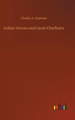 Indian Heroes and Great Chieftains - Eastman, Charles A