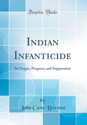 Indian Infanticide: Its Origin, Progress, and Suppression (Classic Reprint) - Browne, John Cave