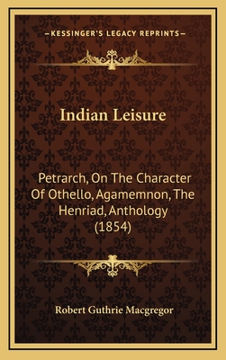 Indian Leisure: Petrarch, on the Character of Othello, Agamemnon, the Henriad, Anthology (1854) - MacGregor, Robert Guthrie