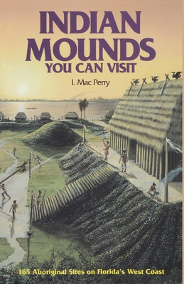 Indian Mounds You Can Visit: 165 Aboriginal Sites on Florida's West Coast - Perry, I Mac