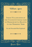 Indian Nullification of the Unconstitutional Laws of Massachusetts, Relative to the Marshpee Tribe: Or, the Pretended Riot Explained (Classic Reprint)