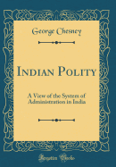 Indian Polity: A View of the System of Administration in India (Classic Reprint)