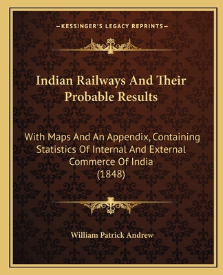 Indian Railways And Their Probable Results: With Maps And An Appendix, Containing Statistics Of Internal And External Commerce Of India (1848) - Andrew, William Patrick, Sir