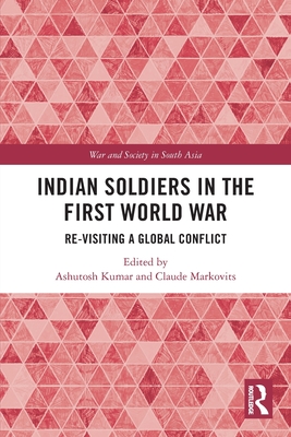 Indian Soldiers in the First World War: Re-visiting a Global Conflict - Kumar, Ashutosh (Editor), and Markovits, Claude (Editor)