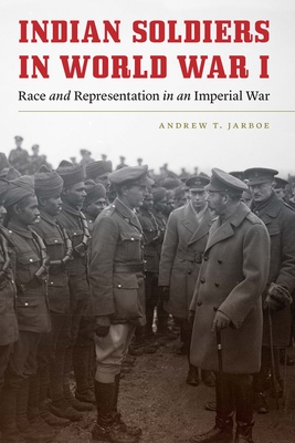 Indian Soldiers in World War I: Race and Representation in an Imperial War - Jarboe, Andrew T