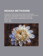 Indiana Methodism: A Series of Sketches and Incidents Grave and Humorous Concerning Preachers and People of the West with an Appendix Containing Personal Recollections, Public Addresses and Other Miscellany