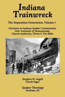 Indiana Trainwreck: Divisions in Indiana Quaker Communities Over Inclusion of Homosexuals, Church Authority, Christ & The Bible 2008-2013 - Fager, Chuck, and Angell, Stephen W