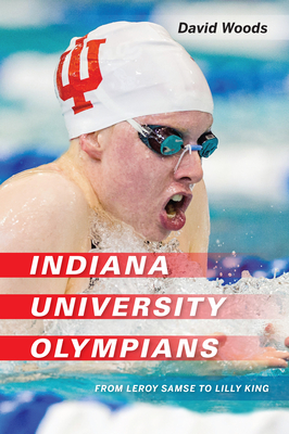 Indiana University Olympians: From Leroy Samse to Lilly King - Woods, David