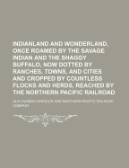 Indianland and Wonderland, Once Roamed by the Savage Indian and the Shaggy Buffalo, Now Dotted by Ranches, Towns, and Cities and Cropped by Countless Flocks and Herds, Reached by the Northern Pacific Railroad