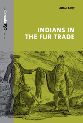 Indians in the Fur Trade: Their Roles as Trappers, Hunters, and Middlemen in the Lands Southwest of Hudson Bay, 1660-1870 - Ray, Arthur