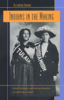 Indians in the Making: Ethnic Relations and Indian Identities Around Puget Sound Volume 3 - Harmon, Alexandra