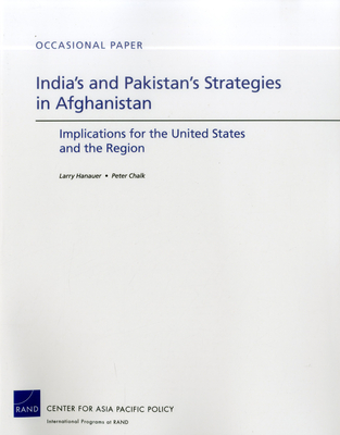 India's and Pakistan's Strategies in Afghanistan: Implications for the United States and the Region - Hanauer, Larry, and Chalk, Peter